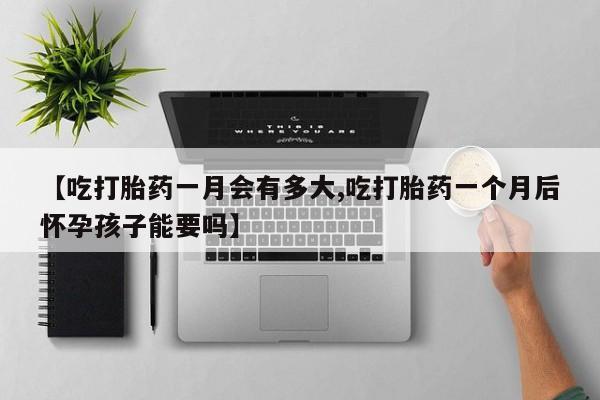 堕胎药货到付款【吃打胎药一月会有多大,吃打胎药一个月后怀孕孩子能要吗】