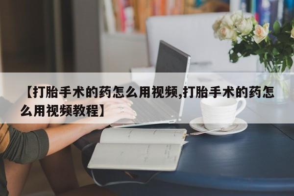 堕胎药货到付款【打胎手术的药怎么用视频,打胎手术的药怎么用视频教程】
