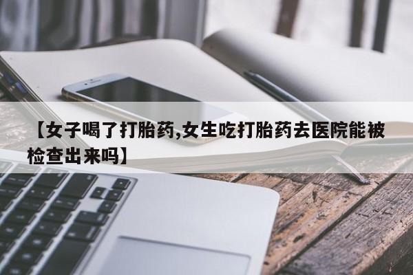 堕胎药货到付款【女子喝了打胎药,女生吃打胎药去医院能被检查出来吗】