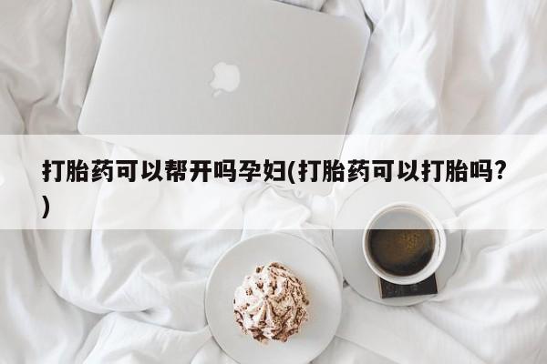 堕胎药货到付款打胎药可以帮开吗孕妇(打胎药可以打胎吗?)