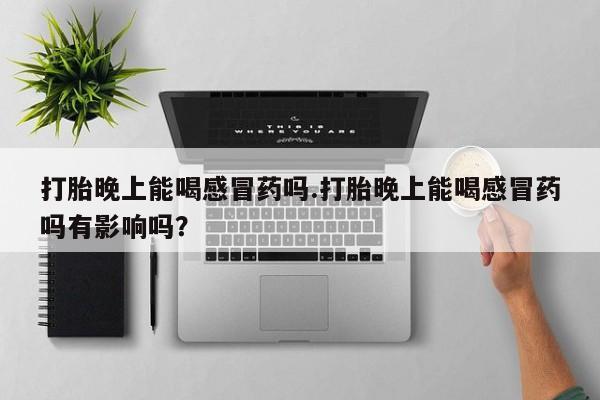 堕胎药货到付款打胎晚上能喝感冒药吗.打胎晚上能喝感冒药吗有影响吗？