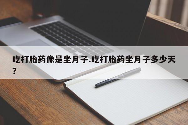堕胎药货到付款吃打胎药像是坐月子.吃打胎药坐月子多少天？