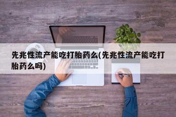 堕胎药货到付款先兆性流产能吃打胎药么(先兆性流产能吃打胎药么吗)