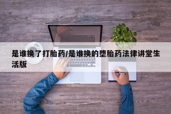 堕胎药货到付款是谁换了打胎药/是谁换的堕胎药法律讲堂生活版