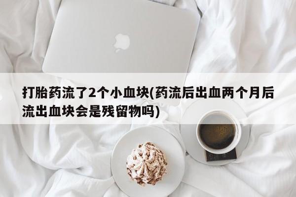堕胎药货到付款打胎药流了2个小血块(药流后出血两个月后流出血块会是残留物吗)
