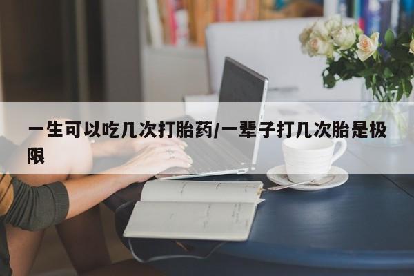 堕胎药货到付款一生可以吃几次打胎药/一辈子打几次胎是极限