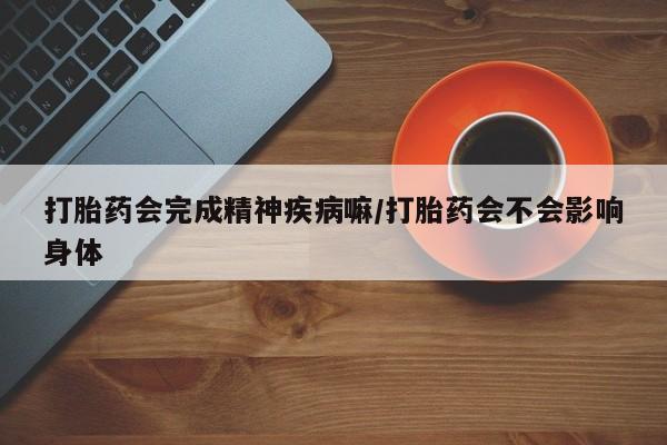 堕胎药货到付款打胎药会完成精神疾病嘛/打胎药会不会影响身体