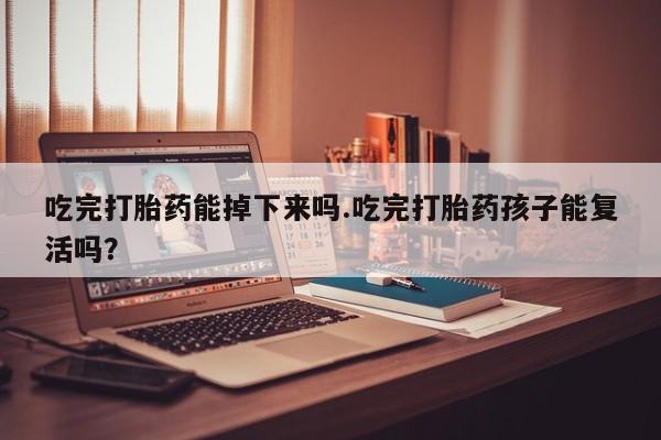 堕胎药货到付款吃完打胎药能掉下来吗.吃完打胎药孩子能复活吗？