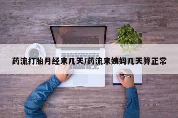 堕胎药货到付款药流打胎月经来几天/药流来姨妈几天算正常