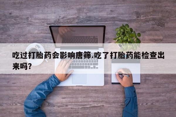 堕胎药货到付款吃过打胎药会影响唐筛.吃了打胎药能检查出来吗？