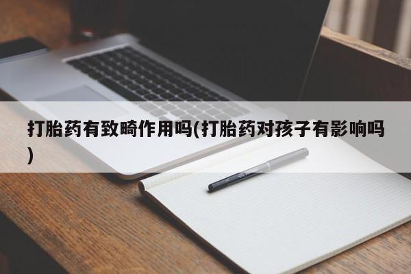 堕胎药货到付款打胎药有致畸作用吗(打胎药对孩子有影响吗)