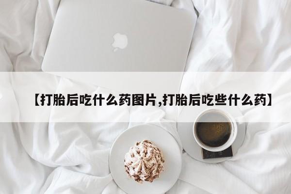 堕胎药货到付款【打胎后吃什么药图片,打胎后吃些什么药】