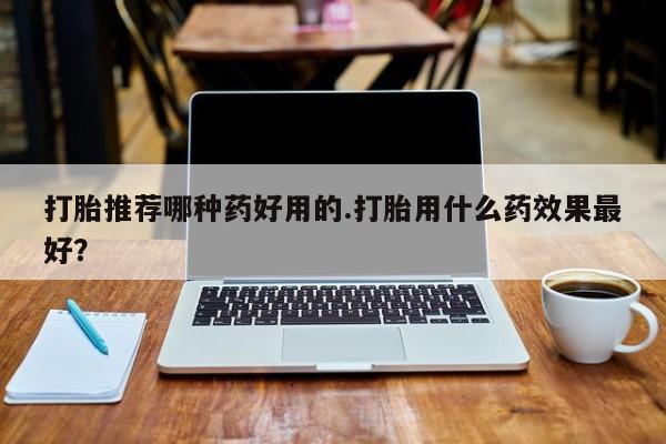 堕胎药货到付款打胎推荐哪种药好用的.打胎用什么药效果最好？