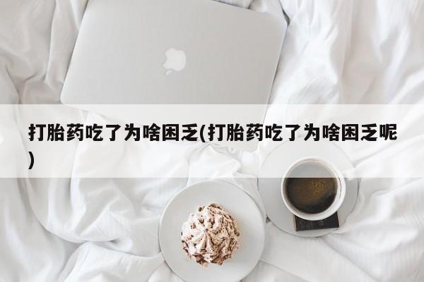 堕胎药货到付款打胎药吃了为啥困乏(打胎药吃了为啥困乏呢)