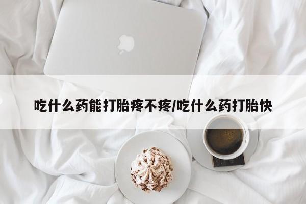 堕胎药货到付款吃什么药能打胎疼不疼/吃什么药打胎快