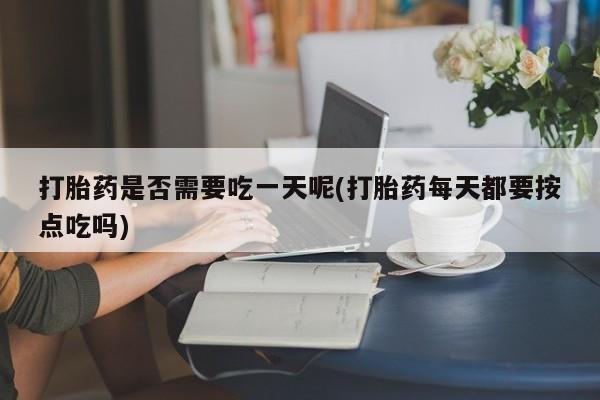 堕胎药货到付款打胎药是否需要吃一天呢(打胎药每天都要按点吃吗)
