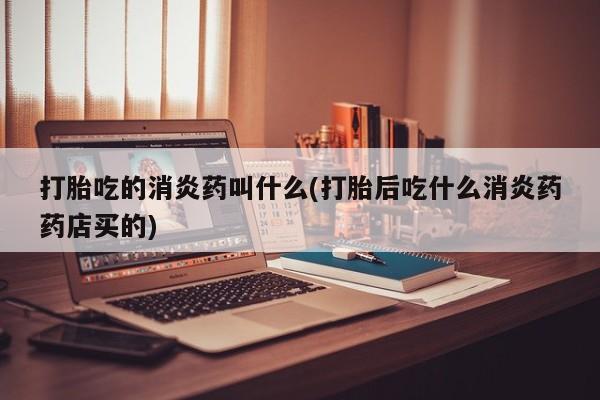 堕胎药货到付款打胎吃的消炎药叫什么(打胎后吃什么消炎药药店买的)
