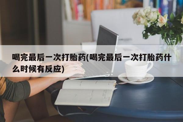 堕胎药货到付款喝完最后一次打胎药(喝完最后一次打胎药什么时候有反应)