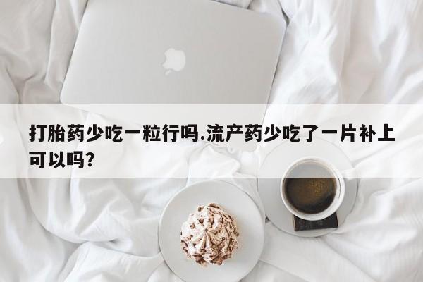 堕胎药货到付款打胎药少吃一粒行吗.流产药少吃了一片补上可以吗？