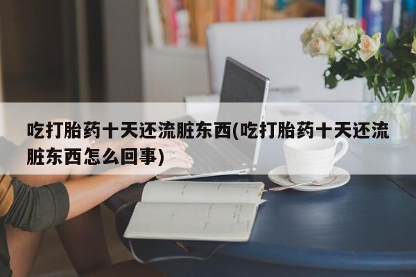 堕胎药货到付款吃打胎药十天还流脏东西(吃打胎药十天还流脏东西怎么回事)