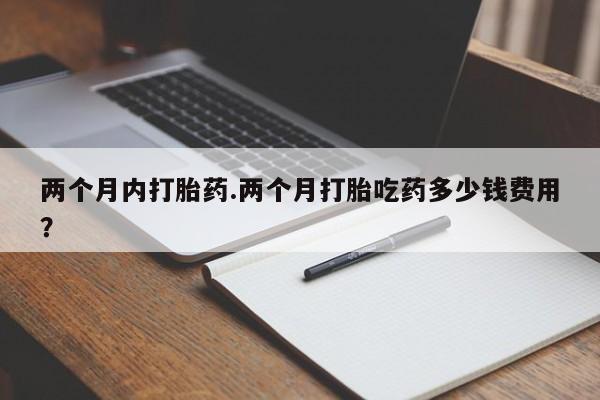 堕胎药货到付款两个月内打胎药.两个月打胎吃药多少钱费用？
