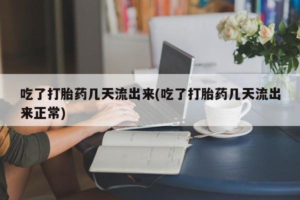 堕胎药货到付款吃了打胎药几天流出来(吃了打胎药几天流出来正常)