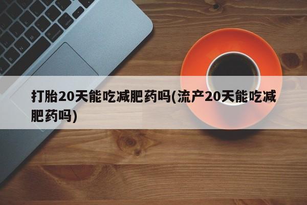 堕胎药货到付款打胎20天能吃减肥药吗(流产20天能吃减肥药吗)