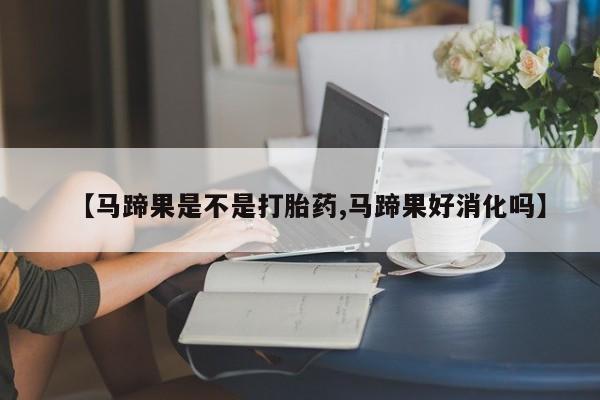 堕胎药货到付款【马蹄果是不是打胎药,马蹄果好消化吗】
