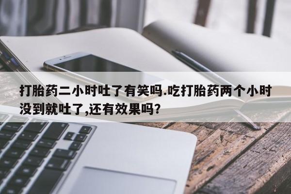 堕胎药货到付款打胎药二小时吐了有笑吗.吃打胎药两个小时没到就吐了,还有效果吗？