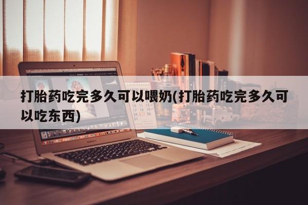 堕胎药货到付款打胎药吃完多久可以喂奶(打胎药吃完多久可以吃东西)
