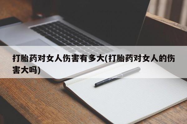 堕胎药货到付款打胎药对女人伤害有多大(打胎药对女人的伤害大吗)