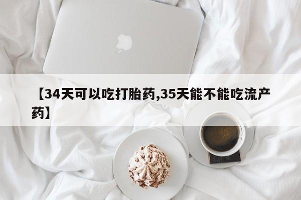 堕胎药货到付款【34天可以吃打胎药,35天能不能吃流产药】