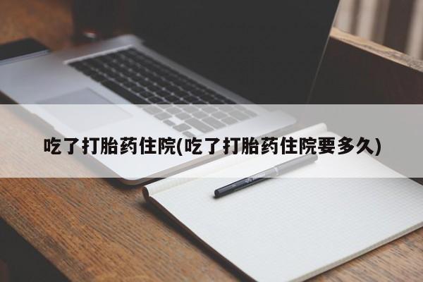堕胎药货到付款吃了打胎药住院(吃了打胎药住院要多久)