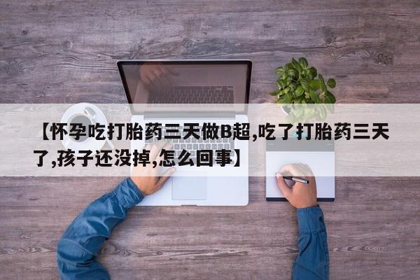 堕胎药货到付款【怀孕吃打胎药三天做B超,吃了打胎药三天了,孩子还没掉,怎么回事】