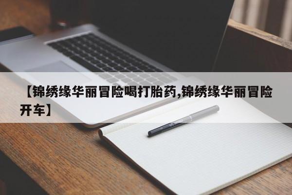 堕胎药货到付款【锦绣缘华丽冒险喝打胎药,锦绣缘华丽冒险开车】