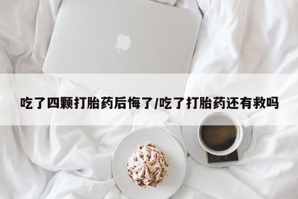 堕胎药货到付款吃了四颗打胎药后悔了/吃了打胎药还有救吗