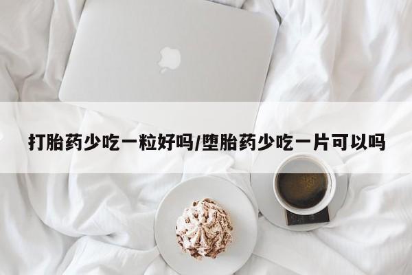 堕胎药货到付款打胎药少吃一粒好吗/堕胎药少吃一片可以吗