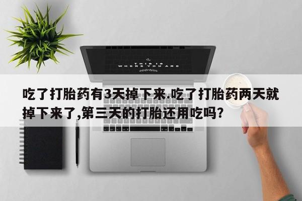 堕胎药货到付款吃了打胎药有3天掉下来.吃了打胎药两天就掉下来了,第三天的打胎还用吃吗？