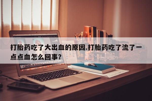堕胎药货到付款打胎药吃了大出血的原因.打胎药吃了流了一点点血怎么回事？