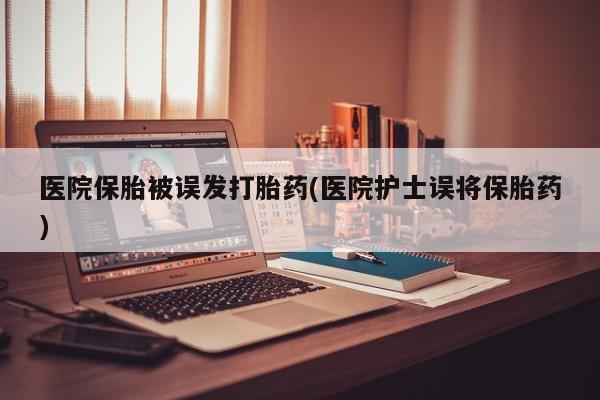 堕胎药货到付款医院保胎被误发打胎药(医院护士误将保胎药)