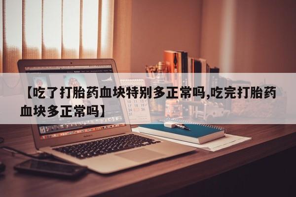 堕胎药货到付款【吃了打胎药血块特别多正常吗,吃完打胎药血块多正常吗】