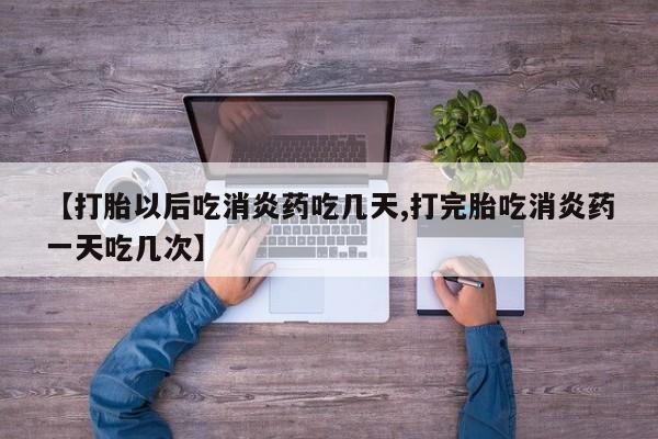 堕胎药货到付款【打胎以后吃消炎药吃几天,打完胎吃消炎药一天吃几次】