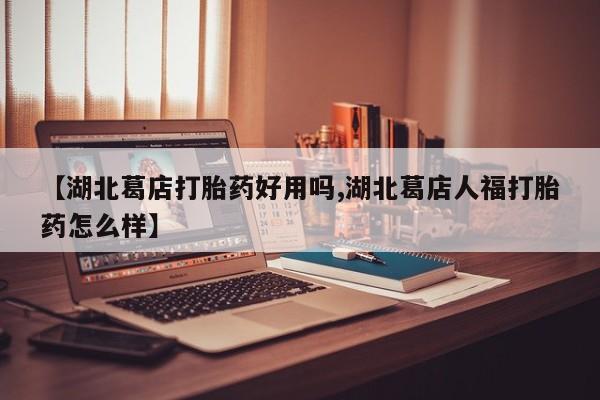 堕胎药货到付款【湖北葛店打胎药好用吗,湖北葛店人福打胎药怎么样】
