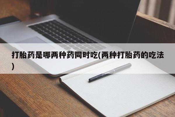 堕胎药货到付款打胎药是哪两种药同时吃(两种打胎药的吃法)