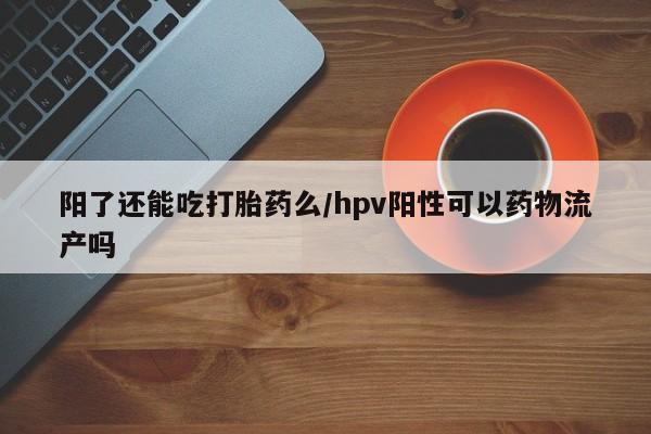 堕胎药货到付款阳了还能吃打胎药么/hpv阳性可以药物流产吗