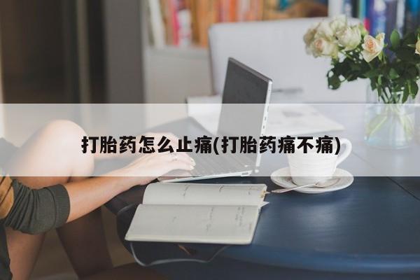 堕胎药货到付款打胎药怎么止痛(打胎药痛不痛)