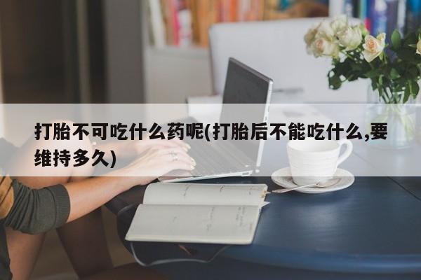 堕胎药货到付款打胎不可吃什么药呢(打胎后不能吃什么,要维持多久)