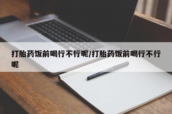 堕胎药货到付款打胎药饭前喝行不行呢/打胎药饭前喝行不行呢