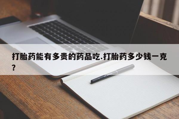 堕胎药货到付款打胎药能有多贵的药品吃.打胎药多少钱一克？