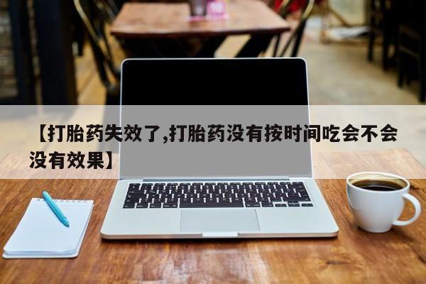 堕胎药货到付款【打胎药失效了,打胎药没有按时间吃会不会没有效果】
